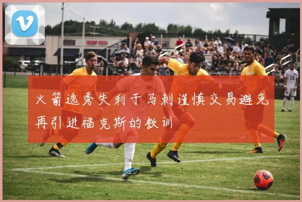 火箭选秀失利于马刺谨慎交易避免再引进福克斯的教训