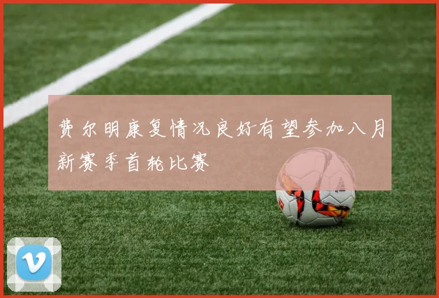 费尔明康复情况良好有望参加八月新赛季首轮比赛