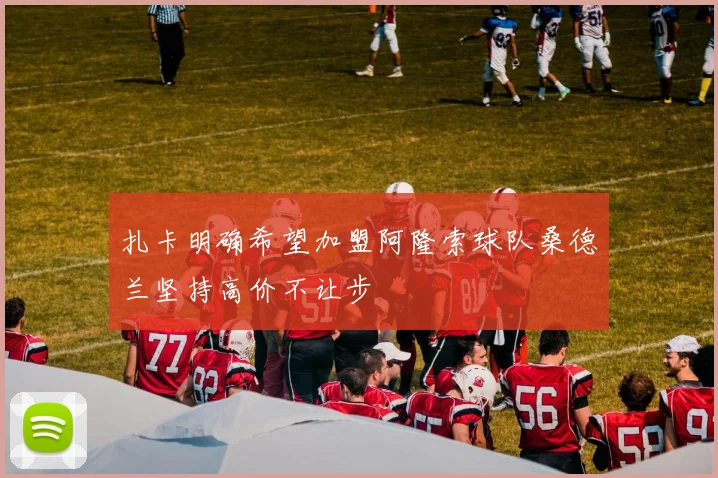 扎卡明确希望加盟阿隆索球队桑德兰坚持高价不让步
