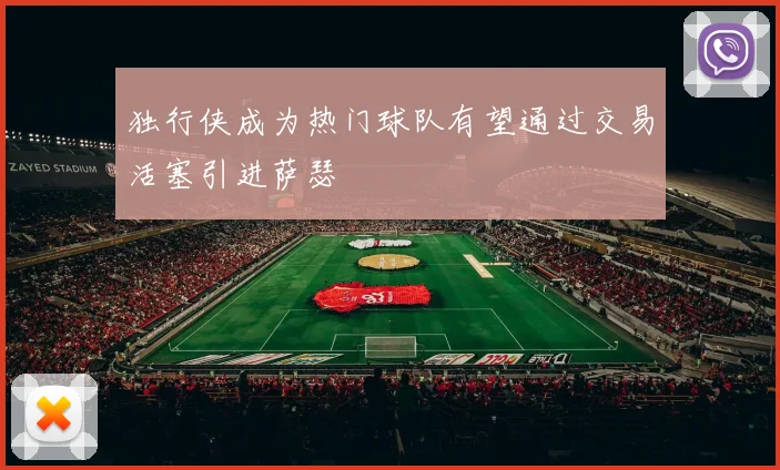 独行侠成为热门球队有望通过交易活塞引进萨瑟