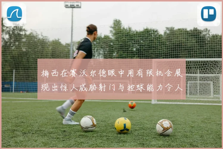 梅西在赛沃尔德眼中用有限机会展现出惊人威胁射门与控球能力令人赞叹