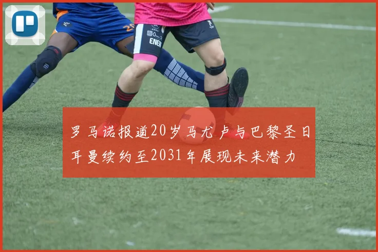 罗马诺报道20岁马尤卢与巴黎圣日耳曼续约至2031年展现未来潜力