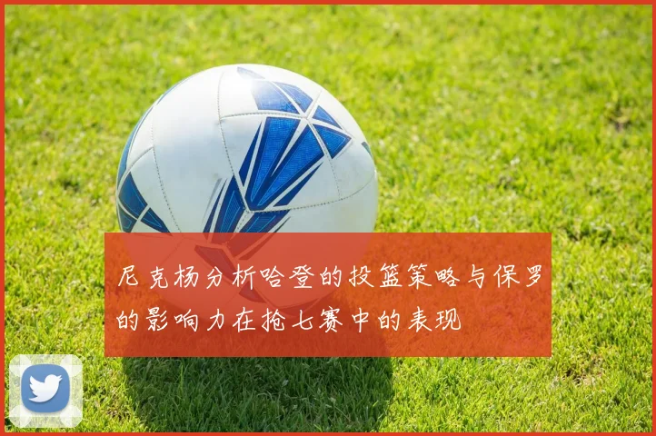 尼克杨分析哈登的投篮策略与保罗的影响力在抢七赛中的表现