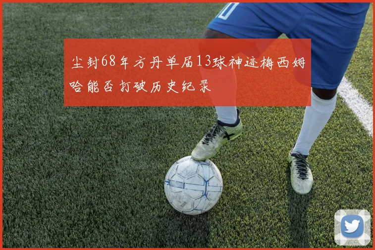 尘封68年方丹单届13球神迹梅西姆哈能否打破历史纪录