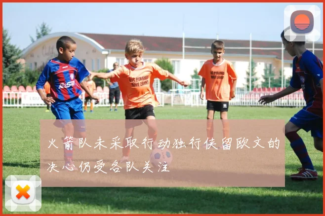 火箭队未采取行动独行侠留欧文的决心仍受各队关注