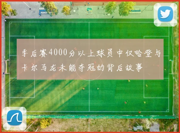 季后赛4000分以上球员中仅哈登与卡尔马龙未能夺冠的背后故事