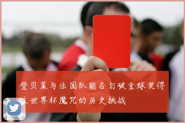 登贝莱与法国队能否打破金球奖得主世界杯魔咒的历史挑战