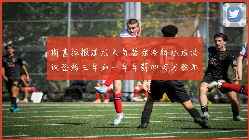 斯基拉报道尤文与瑟尔洛特达成协议签约三年加一年年薪四百万欧元