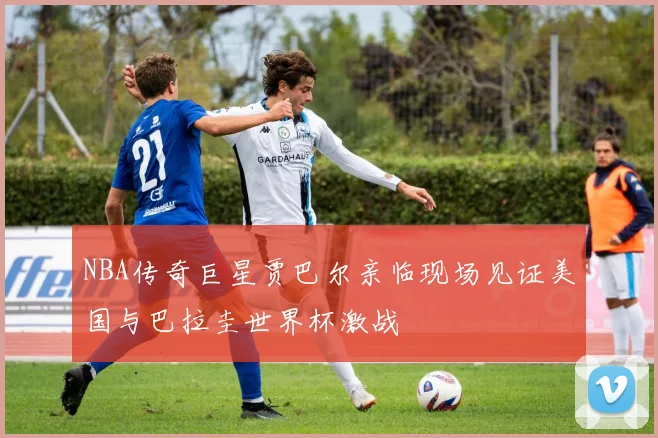 NBA传奇巨星贾巴尔亲临现场见证美国与巴拉圭世界杯激战