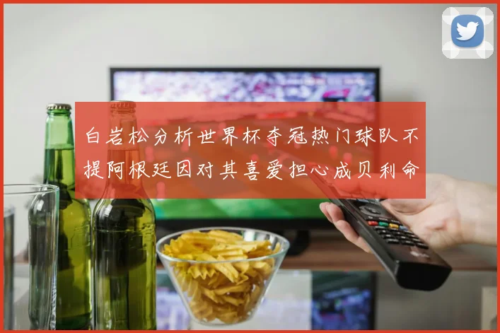 白岩松分析世界杯夺冠热门球队不提阿根廷因对其喜爱担心成贝利命运